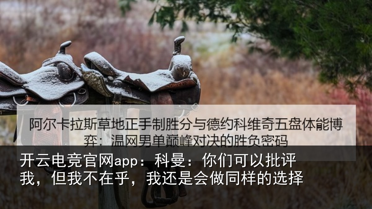 开云电竞官网app：科曼：你们可以批评我，但我不在乎，我还是会做同样的选择