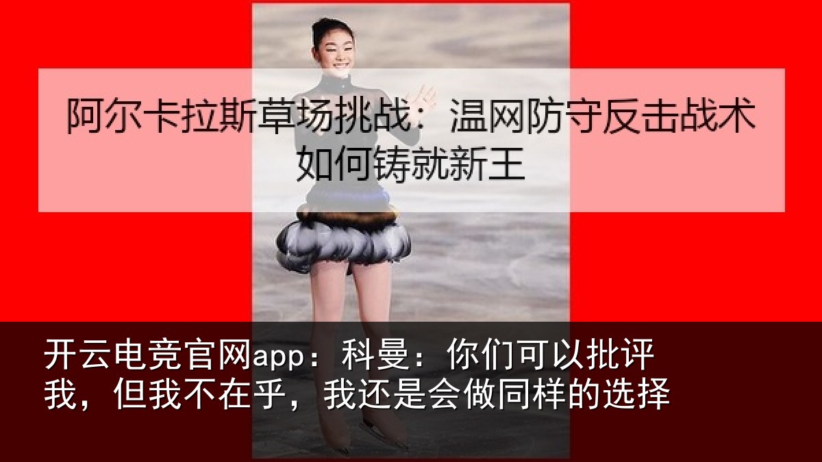开云电竞官网app：科曼：你们可以批评我，但我不在乎，我还是会做同样的选择