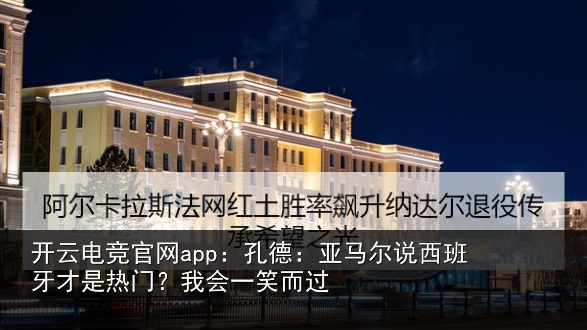 开云电竞官网app：孔德相关情况是热门？我会一笑而过