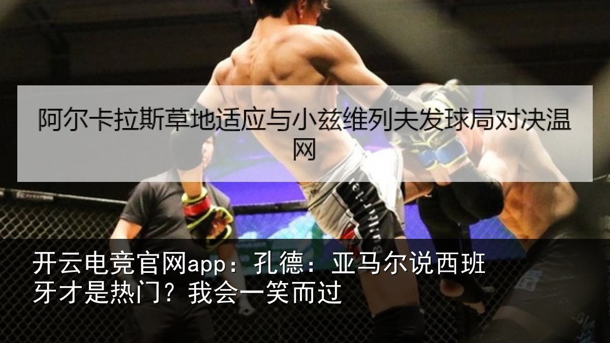开云电竞官网app：孔德：亚马尔说西班牙才是热门？我会一笑而过