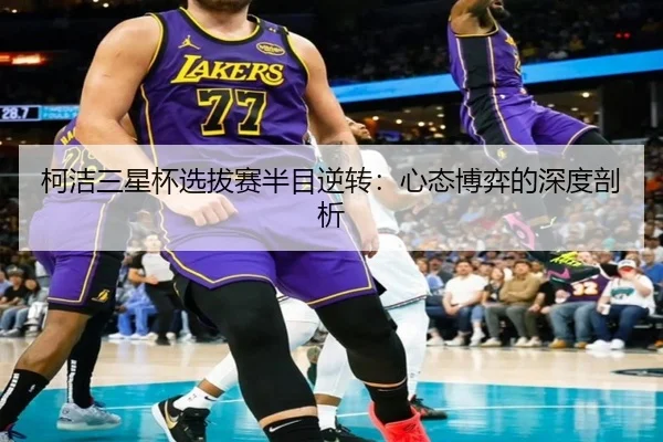 柯洁三星杯选拔赛半目逆转：心态博弈的深度剖析