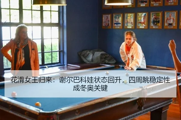 花滑女王归来：谢尔巴科娃状态回升，四周跳稳定性成冬奥关键