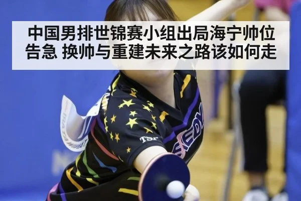 中国男排世锦赛小组出局海宁帅位告急 换帅与重建未来之路该如何走