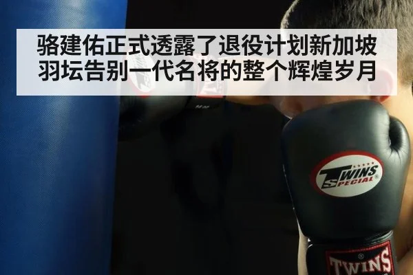骆建佑正式透露了退役计划新加坡羽坛告别一代名将的整个辉煌岁月