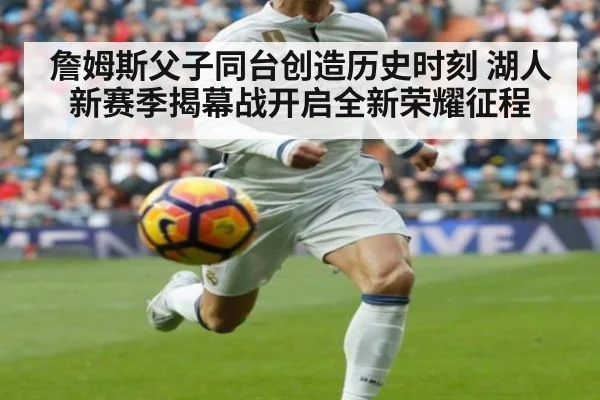 詹姆斯父子同台创造历史时刻 湖人新赛季揭幕战开启全新荣耀征程